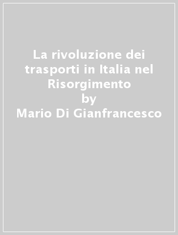 La rivoluzione dei trasporti in Italia nel Risorgimento - Mario Di Gianfrancesco