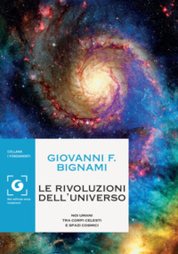 Le rivoluzioni dell'universo. Noi umani tra corpi celesti e spazi cosmici - Giovanni F. Bignami