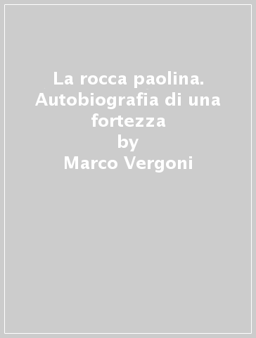La rocca paolina. Autobiografia di una fortezza - Daniele Giovagnoni - Marco Vergoni