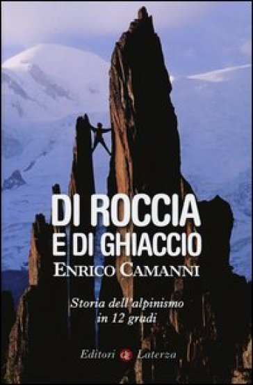 Di roccia e di ghiaccio. Storia dell'alpinismo in 12 gradi - Enrico Camanni