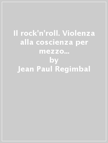 Il rock'n'roll. Violenza alla coscienza per mezzo dei messaggi subliminali - Jean-Paul Regimbal