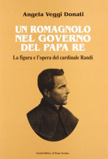 Un romagnolo nel governo del papa re. La figura e l'opera del cardinale Randi - Angela Veggi Donati