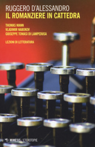 Il romanziere in cattedra. Thomas Mann, Vladimir Nabokov, Giuseppe Tomasi di Lampedusa. Lezioni di letteratura - Ruggero D