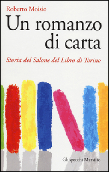 Un romanzo di carta. Storia del Salone del libro di Torino - Roberto Moisio