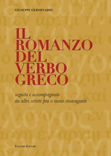 Il romanzo del verbo greco. Seguito e accompagnato da altri scritti più o meno stravaganti - Germinario Giuseppe