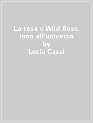 La rosa e Wild Rose. Inno all'universo - Lucia Cassi