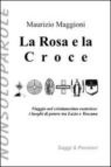 La rosa e la croce. Viaggio nel cristianesimo esoterico. I luoghi di potere tra Lazio e Toscana - Maurizio Maggioni