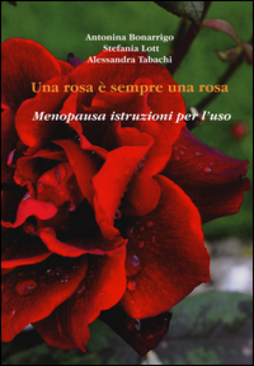 Una rosa è sempre una rosa. Menopausa: istruzioni per l'uso - Antonina Bonarrigo - Stefania Lotti - Alessandra Tabachi