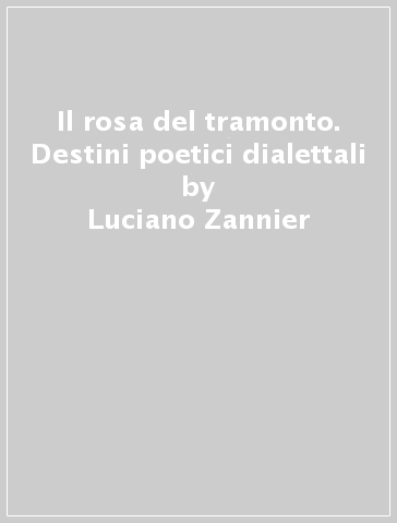 Il rosa del tramonto. Destini poetici dialettali - Luciano Zannier