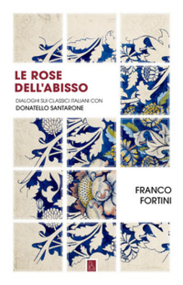 Le rose dell'abisso. Dialoghi sui classici italiani con Donatello Santarone - Franco Fortini