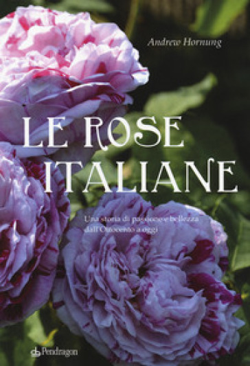 Le rose italiane. Una storia di passione e bellezza dall'Ottocento a oggi - Andrew Hornung