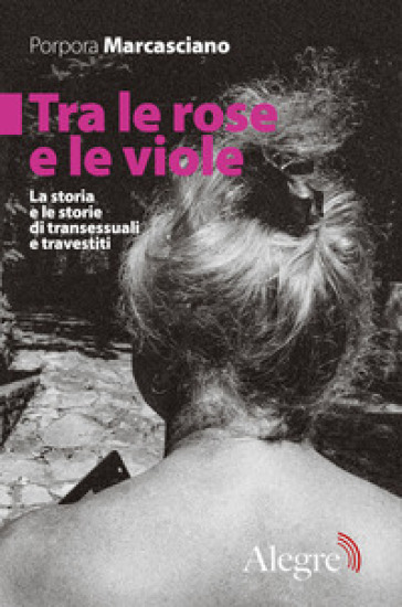 Tra le rose e le viole. La storia e le storie di transessuali e travestiti - Porpora Marcasciano