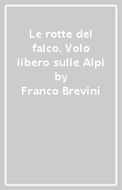 Le rotte del falco. Volo libero sulle Alpi