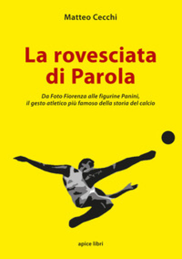 La rovesciata di Parola. Da Foto Fiorenza alle figurine Panini, il gesto atletico più famoso della storia del calcio - Matteo Cecchi