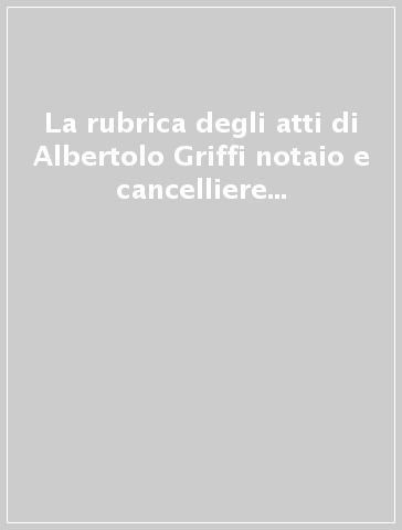 La rubrica degli atti di Albertolo Griffi notaio e cancelliere episcopale di Pavia (1372-1420)