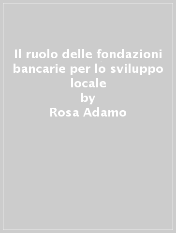 Il ruolo delle fondazioni bancarie per lo sviluppo locale - Rosa Adamo