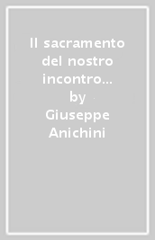 Il sacramento del nostro incontro con Dio. Aspetti dogmatici e pastorali