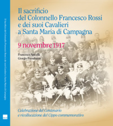 Il sacrificio del Colonnello Francesco Rossi e dei suoi Cavalieri a Santa Maria di Campagna. 9 novembre 1917 - Francesco Apicella - Giorgio Fossaluzza
