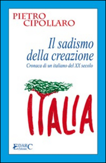 IL sadismo della creazione. Cronaca di un italiano del XX secolo - Pietro Cipollaro