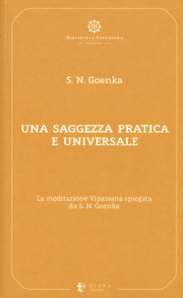 Una saggezza pratica ed universale. La meditazione Vipassana spiegata da S. N. Goenka - Satya Narayan Goenka