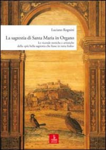 La sagrestia si Santa Maria in Organo. Le vicende storiche e artistiche della «più bella sagrestia che fusse in tutta Italia» - Luciano Rognini | 