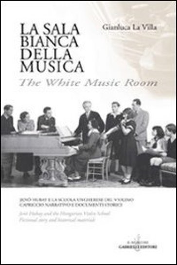 La sala bianca della musica. Jeno Hubay e la Scuola ungherese del violino. Capriccio narrativo e documenti storici. Ediz. italiana e inglese - Gianluca La Villa