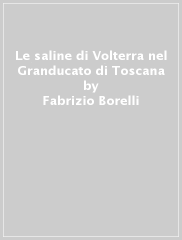 Le saline di Volterra nel Granducato di Toscana - Fabrizio Borelli | 