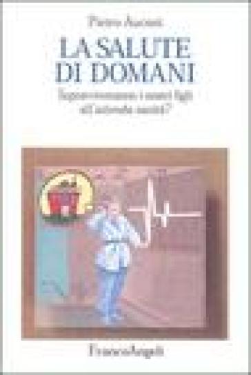 La salute di domani. Sopravviveranno i nostri figli all'azienda sanità? - Pietro Auconi