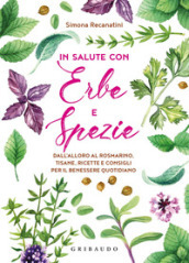 In salute con erbe e spezie. Dall alloro al rosmarino, tisane, ricette e consigli per il benessere quotidiano