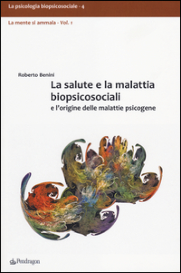 La salute e la malattia biopsicosociali e l'origine delle malattie psicogene - Roberto Benini