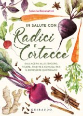 In salute con radici e cortecce. Dall acero allo zenzero, tisane, ricette e consigli per il benessere quotidiano