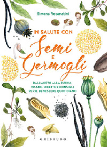 In salute con semi e germogli. Dall'aneto alla zucca, tisane, ricette e consigli per il benessere quotidiano - Simona Recanatini