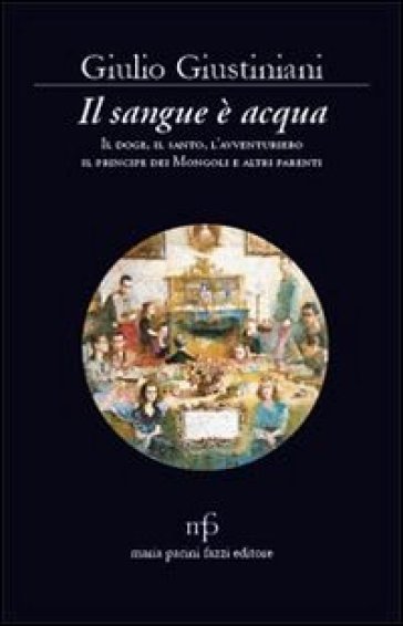 Il sangue è acqua. Il doge, il santo, l'avventuriero, il principe dei mongoli ed altri parenti - Giulio Giustiniani