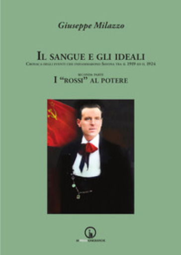 Il sangue e gli ideali. Cronaca degli eventi che infiammarono Savona tra il 1919 ed il 1924. I «rossi» al potere - Giuseppe Milazzo