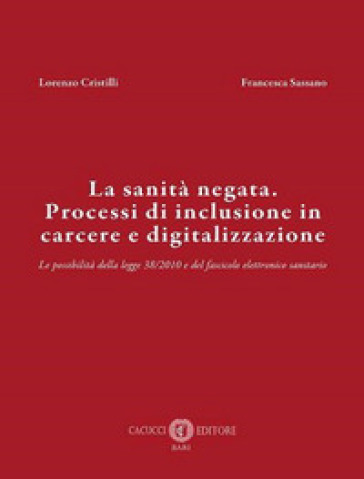 La sanità negata. Processi di inclusione in carcere e digitalizzazione. Le possibilità della legge 38/2010 e del fascicolo elettronico sanitario. Nuova ediz. - Lorenzo Cristilli - Francesca Sassano