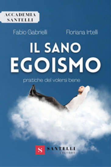 Il sano egoismo. Pratiche del volersi bene - Fabio Gabrielli - Floriana Irtelli