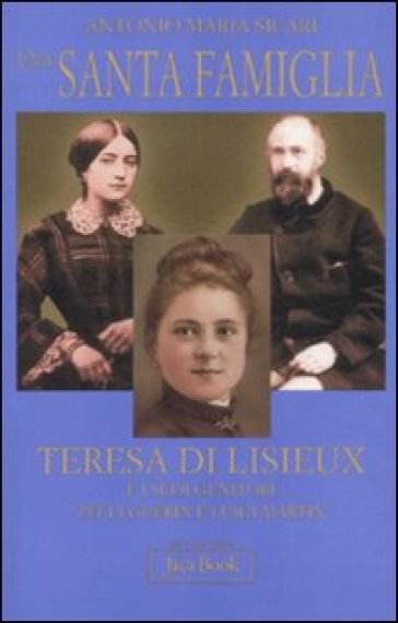 Una santa famiglia. Teresa di Lisieux e i suoi genitori Zelia Guérin e Luigi Martin - Antonio Maria Sicari