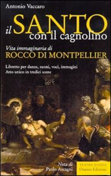 Il santo con il cagnolino. Vita immaginaria di Rocco di Montpelier. Libretto per danze, suoni, voci, immagini. Atto unico in tredici scene - Antonio Vaccaro