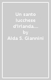 Un santo lucchese d Irlanda. Biografia e agiografia del santo vescivo Silao (XI-XII secolo)