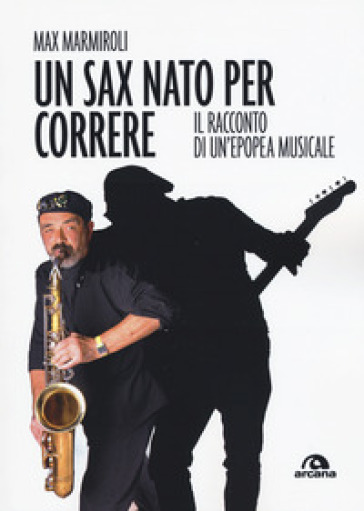 Un sax nato per correre. Il racconto di un'epopea musicale - Max Marmiroli