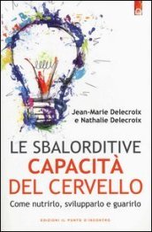 Le sbalorditive capacità del cervello. Come nutrirlo, svilupparlo e guarirlo