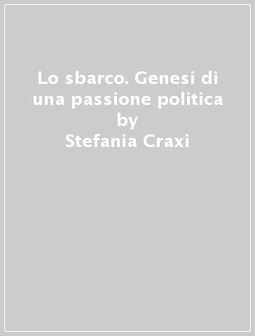 Lo sbarco. Genesi di una passione politica - Stefania Craxi