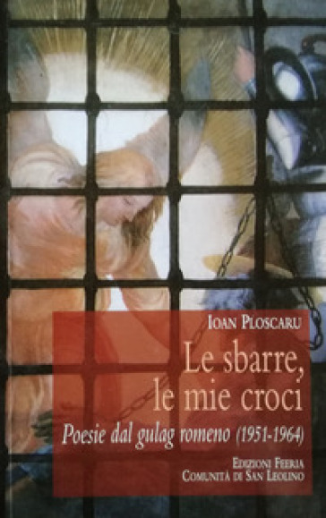Le sbarre, le mie croci. Poesie dal gulag romeno (1951-1964) - Ioan Ploscaru
