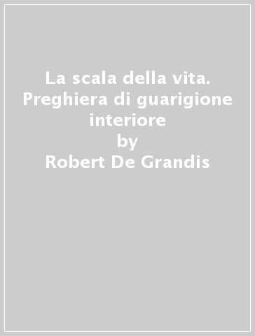 La scala della vita. Preghiera di guarigione interiore - Robert De Grandis