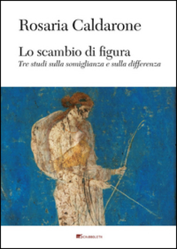 Lo scambio di figura. Tre studi sulla somiglianza e sulla differenza - Rosaria Caldarone