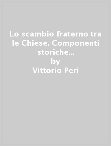 Lo scambio fraterno tra le Chiese. Componenti storiche della comunione - Vittorio Peri