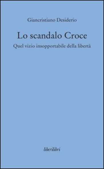 Lo scandalo Croce. Quel vizio insopportabile della libertà - Giancristiano Desiderio