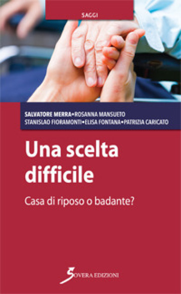 Una scelta difficile. Casa di riposo o badante? - Salvatore Merra - Rosanna Mansueto - Elisa Fontana - Patrizia Caricato - Stanislao Fioramonti