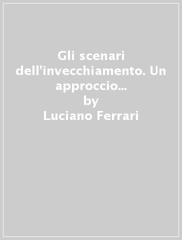 Gli scenari dell'invecchiamento. Un approccio valutativo sullo stato di salute, sulla disabilità e sulla rete dei servizi in provincia di Parma - Francesco Zilioli - Massimo Fabi - Luciano Ferrari