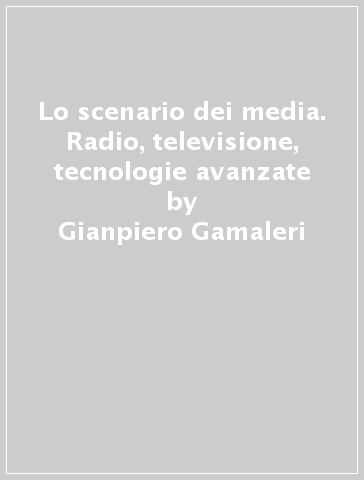 Lo scenario dei media. Radio, televisione, tecnologie avanzate - Gianpiero Gamaleri